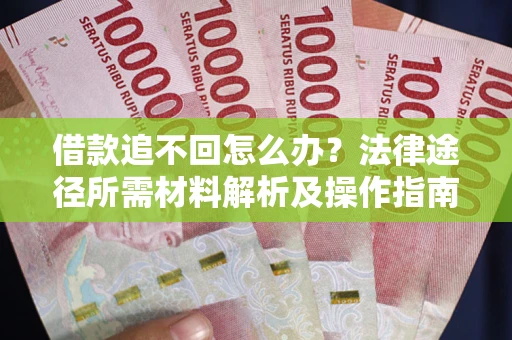 武汉借款追不回怎么办?法律途径所需材料解析及操作指南 武汉借款追不回怎么办?法律途径所需材料解析及操作指南