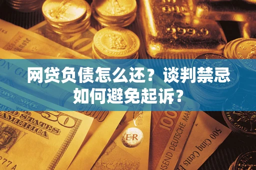 武汉网贷负债怎么还？谈判禁忌如何避免起诉？
