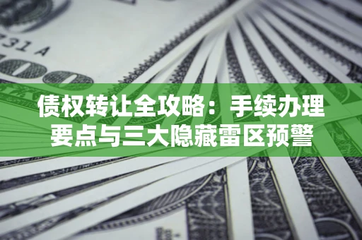武汉债权转让全攻略：手续办理要点与三大隐藏雷区预警