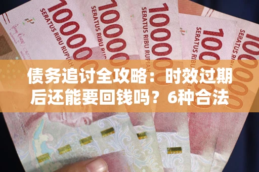 武汉债务追讨全攻略：时效过期后还能要回钱吗？6种合法手段助你维权