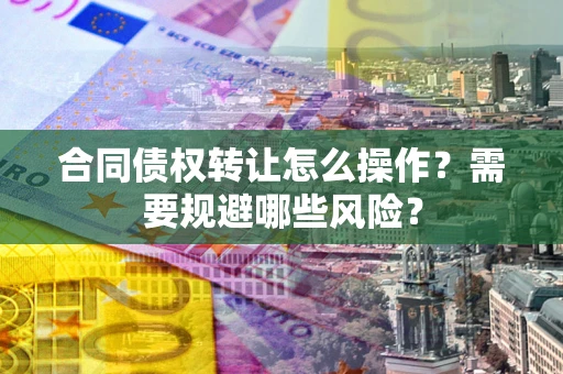 武汉合同债权转让怎么操作？需要规避哪些风险？