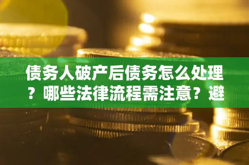 武汉债务人破产后债务怎么处理？哪些法律流程需注意？避免踩坑指南