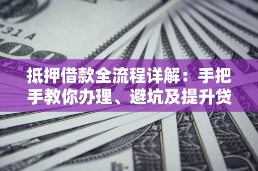 武汉抵押借款全流程详解：手把手教你办理、避坑及提升贷款额度